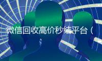 微信回收高价秒结平台（卖微信的正规交易平台）